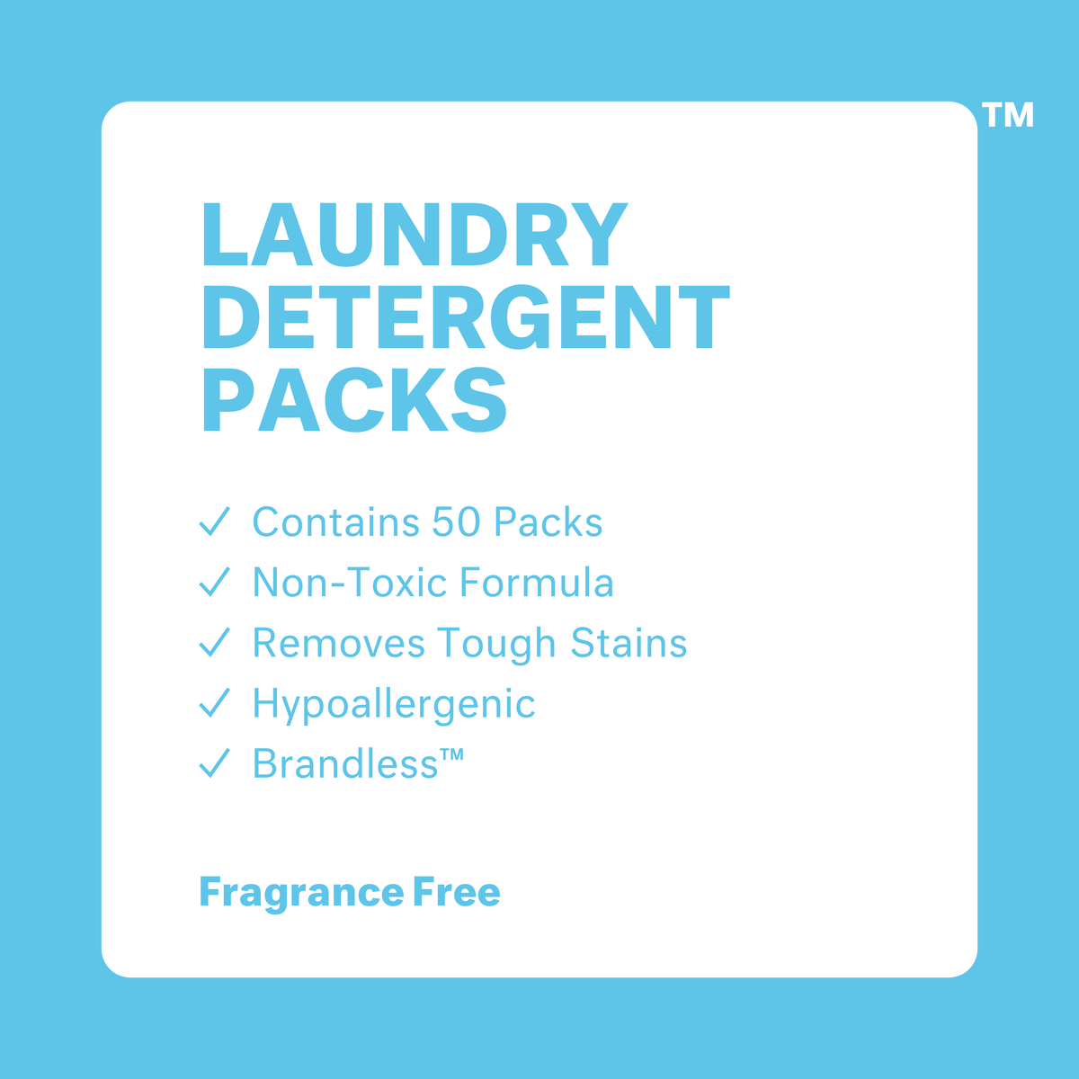 Laundry Detergent Packs: Fragrance Free. Contains 50 packs. Non-toxic formula. Removes tough stains. Hypoallergenic. Brandless.