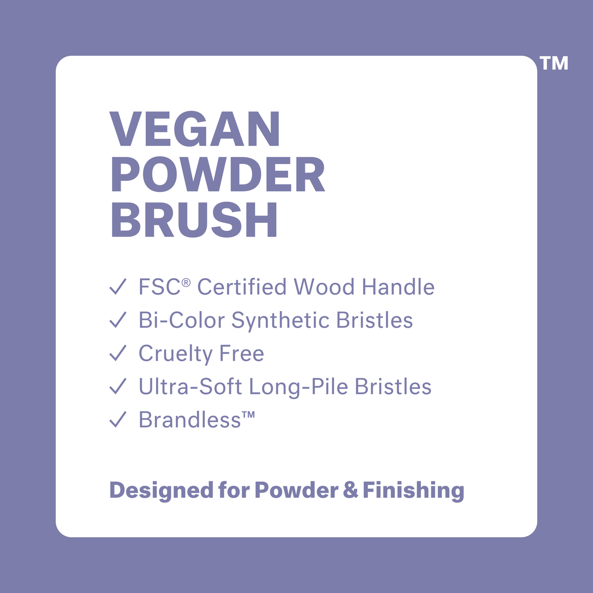 Vegan Powder Brush: FSC certified wood handle, bi-color synthetic bristles, cruelty free, ultra-soft long-pile bristles, brandless. Designed for powder and finishing.