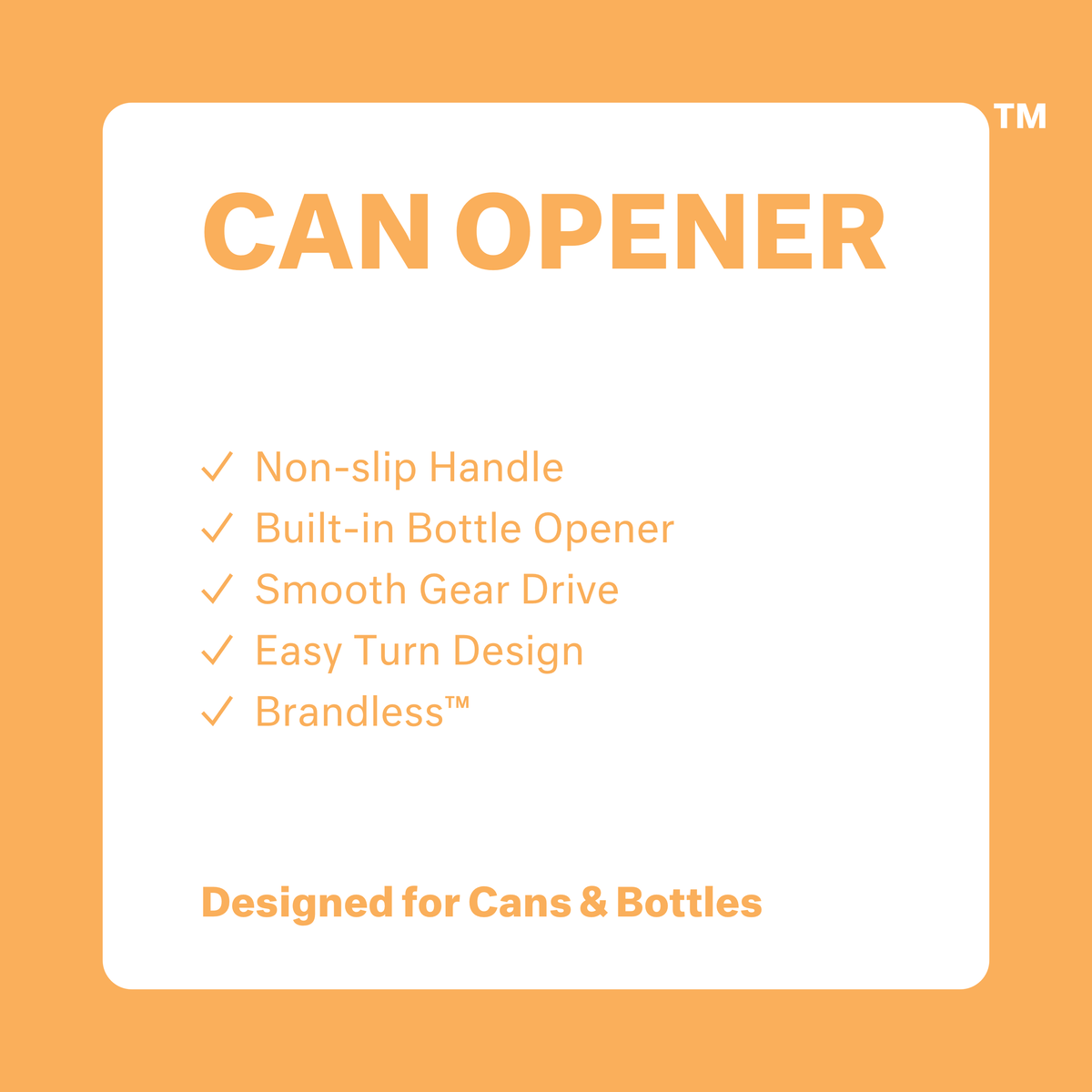 Can opener.  non-slip handle, built-in bottle opener, smooth gear drive, easy turn design, brandless. Designed for cans and bottles.