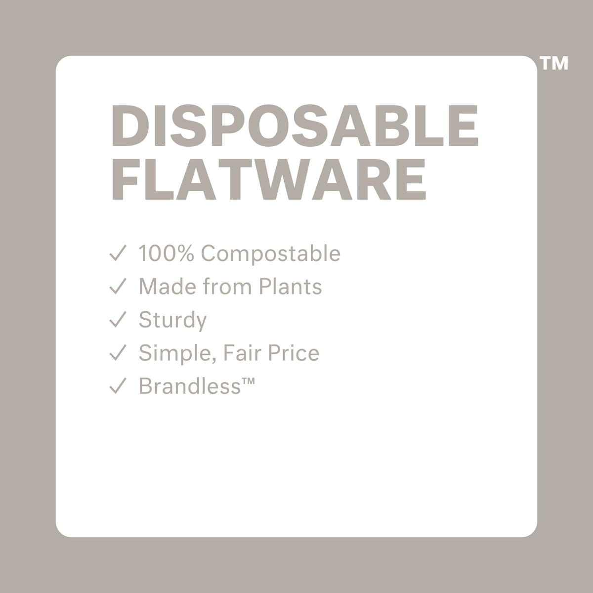 Disposable flatware: 100% compostable, made from plants, sturdy, simple fair price, brandless.