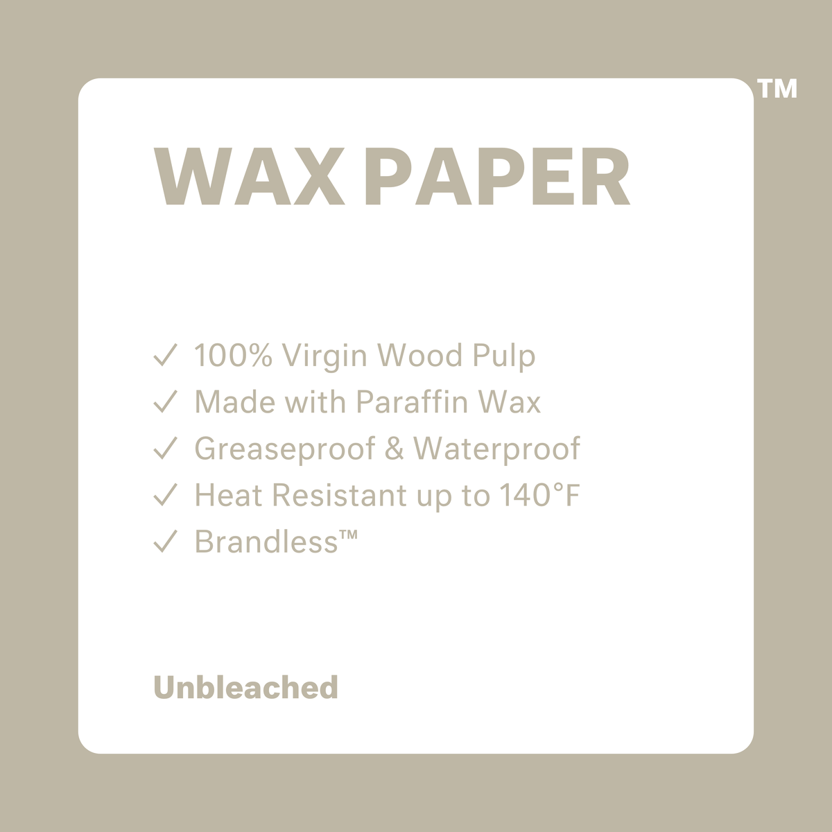 Wax paper: 100% virgin wood pulp, made with parafin wax, greaseproof and waterproof, heat resistant up to 140 degrees farenheit, brandless.  Unbleached.