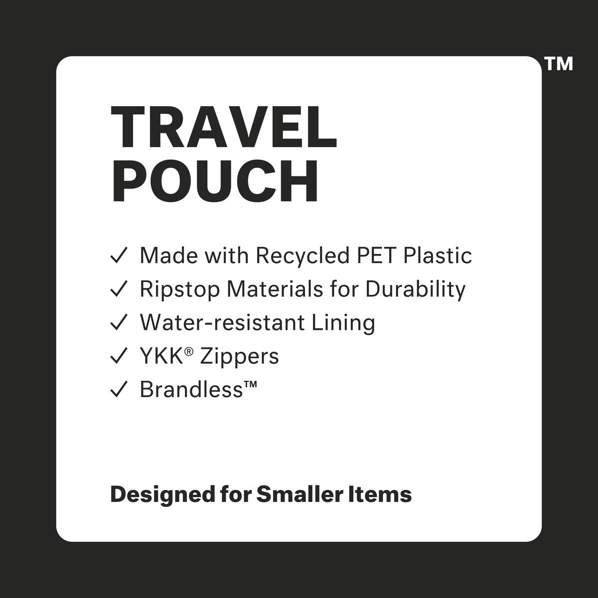 Travel Pouch: made with recycled PET plastic, ripstop materials for durability, water-resistant lining, ykk zippers, brandless. Designed for smaller items