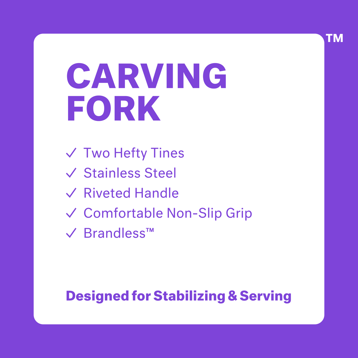 Carving Fork. Two hefty tines. Stainless steel. Riveted handle. Comfortable non-slip grip. Brandless. Designed for stabilizing &amp; serving.