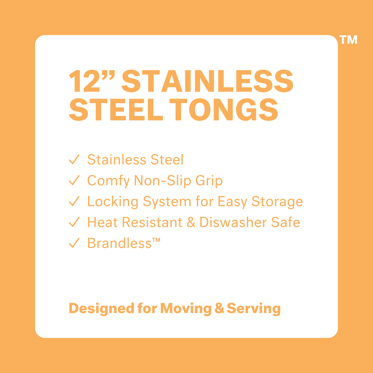 12 inch stainless steel tongs. Stainless steel. Comfy non-slip grip. Locking system for easy storage. Heat resistant &amp; dishwasher safe. Brandless. Designed for Moving &amp; Serving.